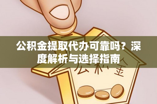 建昌公积金提取代办可靠吗？深度解析与选择指南