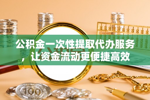 建昌公积金一次性提取代办服务，让资金流动更便捷高效