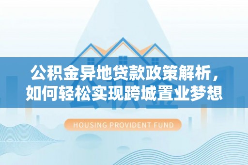 建昌公积金异地贷款政策解析，如何轻松实现跨城置业梦想
