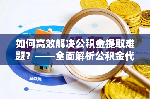 建昌如何高效解决公积金提取难题？——全面解析公积金代办提取咨询