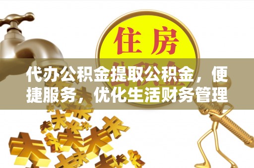 建昌代办公积金提取公积金，便捷服务，优化生活财务管理