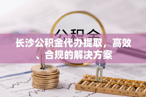 建昌长沙公积金代办提取，高效、合规的解决方案