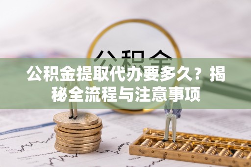 建昌公积金提取代办要多久？揭秘全流程与注意事项