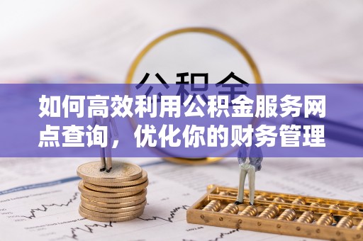 建昌如何高效利用公积金服务网点查询，优化你的财务管理