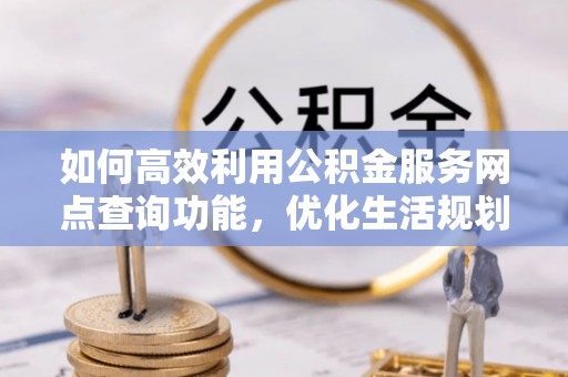 建昌如何高效利用公积金服务网点查询功能，优化生活规划