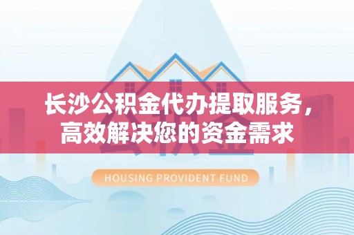 建昌长沙公积金代办提取服务，高效解决您的资金需求