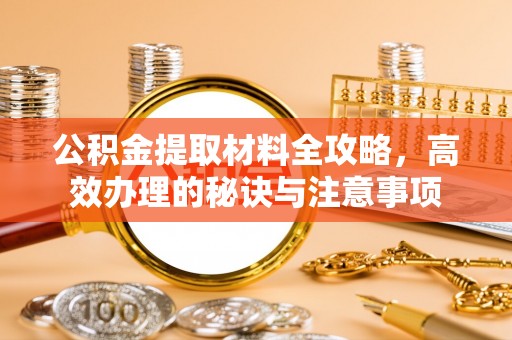 建昌公积金提取材料全攻略，高效办理的秘诀与注意事项