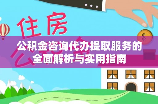 建昌公积金咨询代办提取服务的全面解析与实用指南