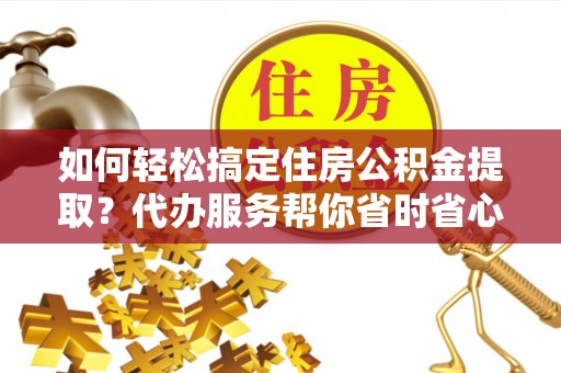 建昌如何轻松搞定住房公积金提取？代办服务帮你省时省心