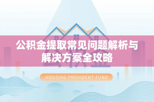 建昌公积金提取常见问题解析与解决方案全攻略