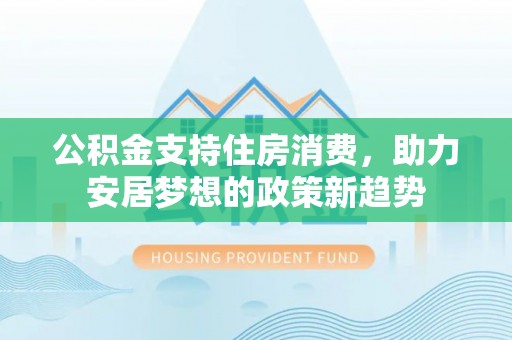 建昌公积金支持住房消费，助力安居梦想的政策新趋势