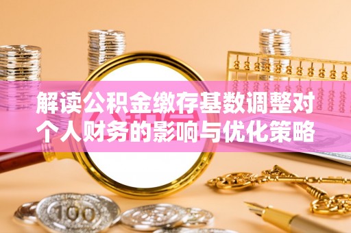建昌解读公积金缴存基数调整对个人财务的影响与优化策略