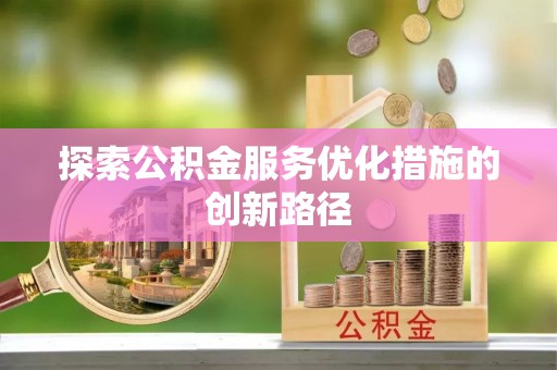 建昌探索公积金服务优化措施的创新路径