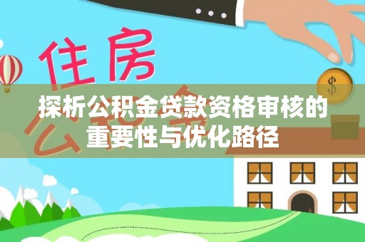 建昌探析公积金贷款资格审核的重要性与优化路径