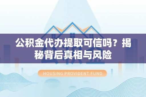 建昌公积金代办提取可信吗？揭秘背后真相与风险