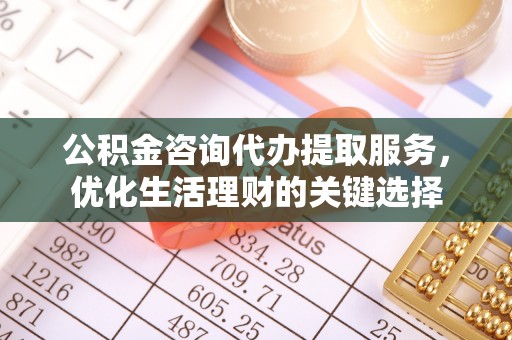 建昌公积金咨询代办提取服务，优化生活理财的关键选择