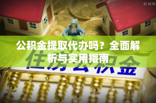 建昌公积金提取代办吗？全面解析与实用指南