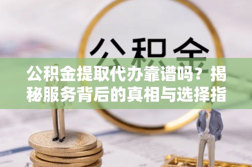 建昌公积金提取代办靠谱吗？揭秘服务背后的真相与选择指南