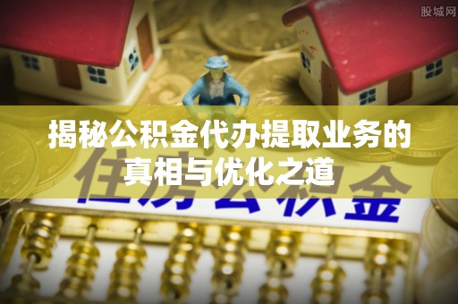 建昌揭秘公积金代办提取业务的真相与优化之道