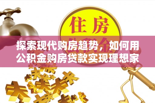 建昌探索现代购房趋势，如何用公积金购房贷款实现理想家园