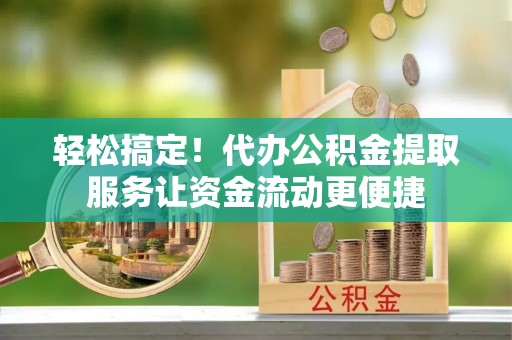 建昌轻松搞定！代办公积金提取服务让资金流动更便捷