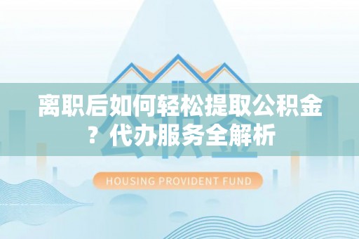 建昌离职后如何轻松提取公积金？代办服务全解析