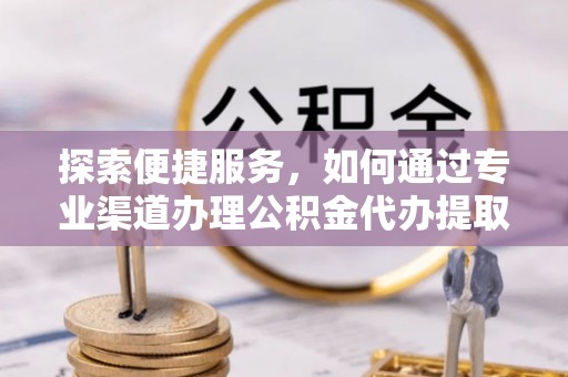 建昌探索便捷服务，如何通过专业渠道办理公积金代办提取业务