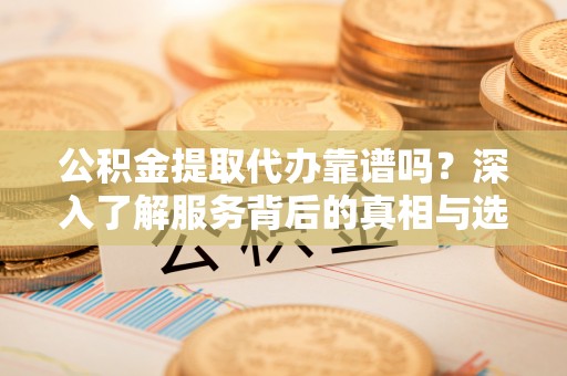 建昌公积金提取代办靠谱吗？深入了解服务背后的真相与选择指南