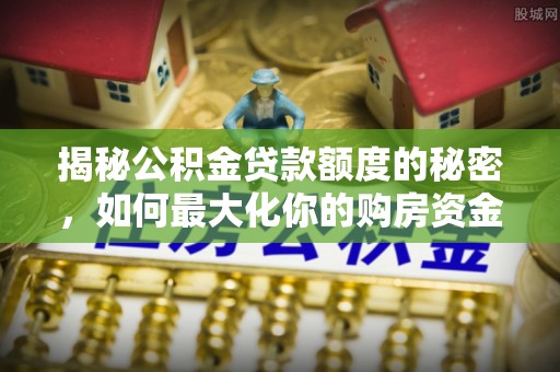 建昌揭秘公积金贷款额度的秘密，如何最大化你的购房资金