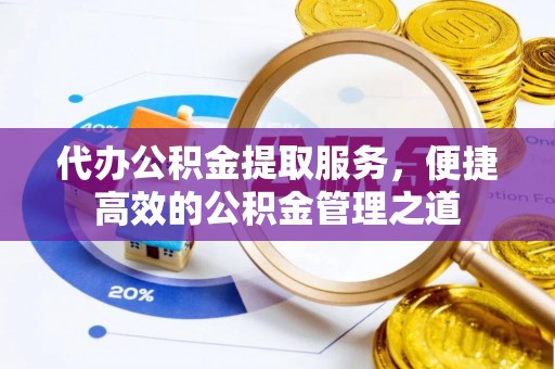 建昌代办公积金提取服务，便捷高效的公积金管理之道
