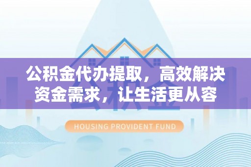 建昌公积金代办提取，高效解决资金需求，让生活更从容