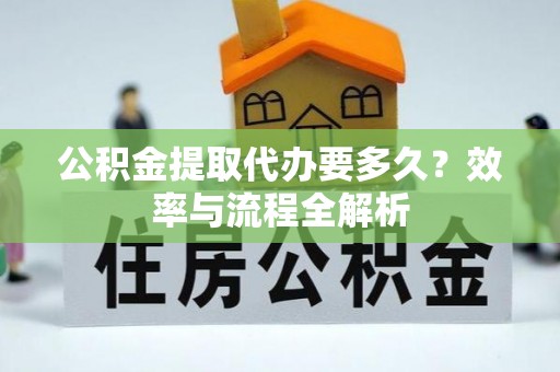 建昌公积金提取代办要多久？效率与流程全解析