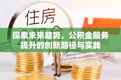 建昌探索未来趋势，公积金服务提升的创新路径与实践