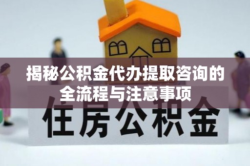 建昌揭秘公积金代办提取咨询的全流程与注意事项