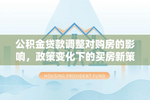 建昌公积金贷款调整对购房的影响，政策变化下的买房新策略
