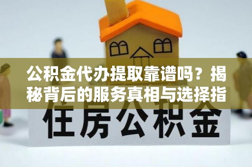 建昌公积金代办提取靠谱吗？揭秘背后的服务真相与选择指南