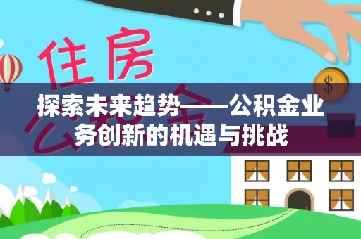 建昌探索未来趋势——公积金业务创新的机遇与挑战