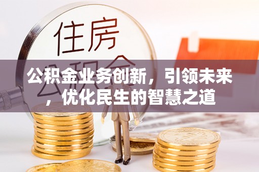 建昌公积金业务创新，引领未来，优化民生的智慧之道