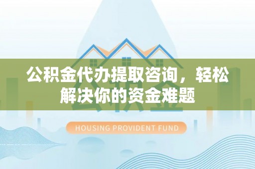 建昌公积金代办提取咨询，轻松解决你的资金难题