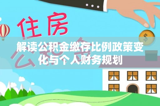 建昌解读公积金缴存比例政策变化与个人财务规划