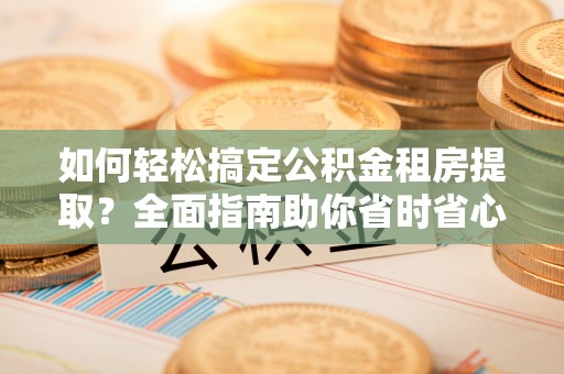 建昌如何轻松搞定公积金租房提取？全面指南助你省时省心