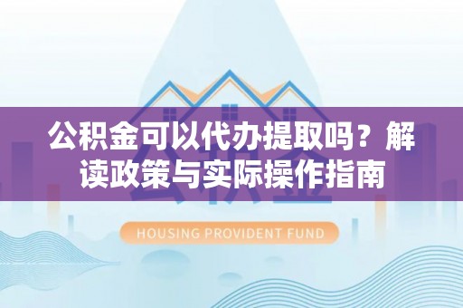 建昌公积金可以代办提取吗？解读政策与实际操作指南
