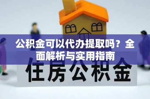 建昌公积金可以代办提取吗？全面解析与实用指南