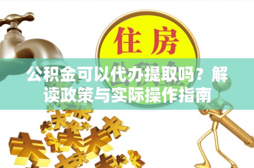 建昌公积金可以代办提取吗？解读政策与实际操作指南