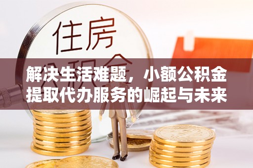 建昌解决生活难题，小额公积金提取代办服务的崛起与未来趋势