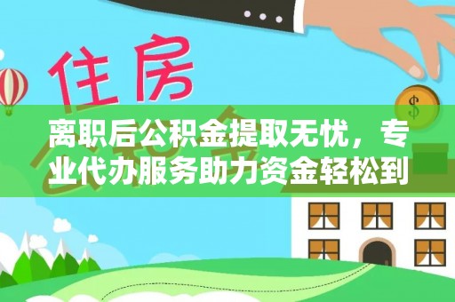 建昌离职后公积金提取无忧，专业代办服务助力资金轻松到手