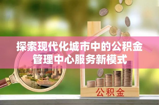建昌探索现代化城市中的公积金管理中心服务新模式
