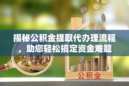 建昌揭秘公积金提取代办理流程，助您轻松搞定资金难题