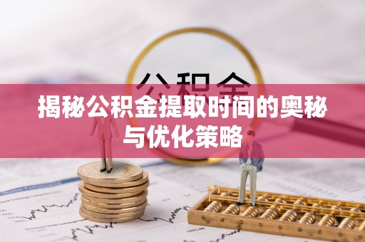 建昌揭秘公积金提取时间的奥秘与优化策略