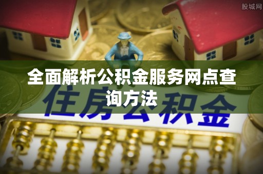 建昌全面解析公积金服务网点查询方法